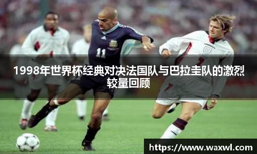 1998年世界杯经典对决法国队与巴拉圭队的激烈较量回顾