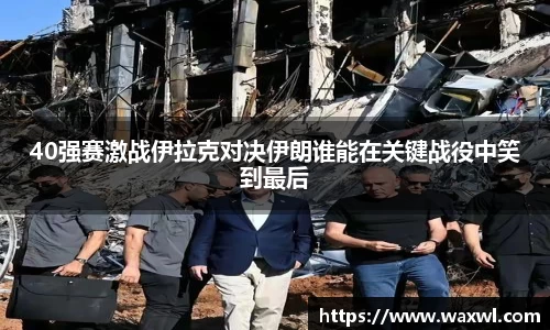 40强赛激战伊拉克对决伊朗谁能在关键战役中笑到最后